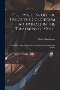 Observations on the Use of the Colchicum Autumnale in the Treatment of Gout; and on the Proper Means of Preventing the Recurrence of That Disorder