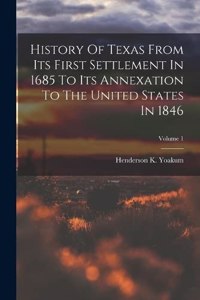 History Of Texas From Its First Settlement In 1685 To Its Annexation To The United States In 1846; Volume 1