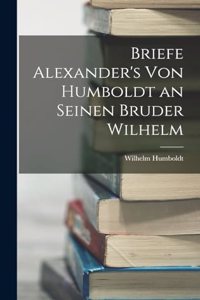 Briefe Alexander's Von Humboldt an Seinen Bruder Wilhelm