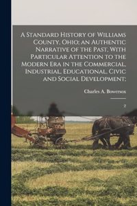 Standard History of Williams County, Ohio; an Authentic Narrative of the Past, With Particular Attention to the Modern era in the Commercial, Industrial, Educational, Civic and Social Development;