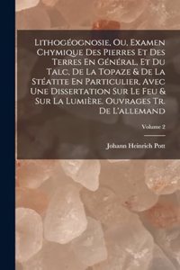 Lithogéognosie, Ou, Examen Chymique Des Pierres Et Des Terres En Général, Et Du Talc, De La Topaze & De La Stéatite En Particulier, Avec Une Dissertation Sur Le Feu & Sur La Lumière. Ouvrages Tr. De L'allemand; Volume 2