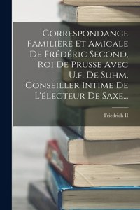 Correspondance Familière Et Amicale De Frédéric Second, Roi De Prusse Avec U.f. De Suhm, Conseiller Intime De L'électeur De Saxe...