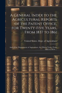 A General Index to the Agricultural Reports of the Patent Office, for Twenty-five Years, From 1837 to 1861; and of the Department of Agriculture, for Fifteen Years, From 1862 to 1876 ...