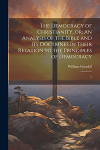 Democracy of Christianity, or; An Analysis of the Bible and its Doctrines in Their Relation to the Principles of Democracy