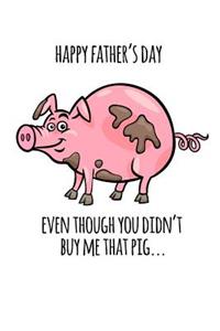 Happy Father's Even though you didn't buy me that pig