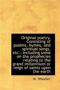 Original Poetry. Consisting of Psalms, Hymns, and Spiritual Songs, Etc.; Including Some on the Proph