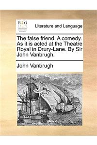 The False Friend. a Comedy. as It Is Acted at the Theatre Royal in Drury-Lane. by Sir John Vanbrugh.