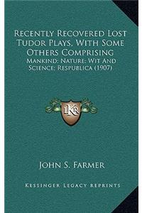 Recently Recovered Lost Tudor Plays, with Some Others Comprising