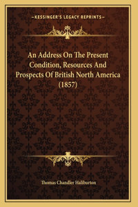 An Address On The Present Condition, Resources And Prospects Of British North America (1857)