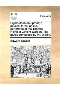 Plymouth in an Uproar; A Musical Farce, as It Is Performed at the Theatre-Royal in Covent-Garden. the Music Composed by Mr. Dibdin.