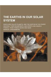 The Earths in Our Solar System; Which Are Called Planets, and the Earths in the Starry Heavens, Their Inhabitants, and Spirits and Angels Thence, from