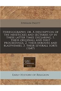 Heresiography, Or, a Description of the Heretickes and Sectaries Up in These Latter Times Declaring, 1. Their Originall and First Proceedings, 2. Their Errours and Blasphemies, 3. Their Severall Sorts (1647)