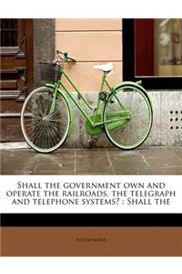Shall the Government Own and Operate the Railroads, the Telegraph and Telephone Systems?