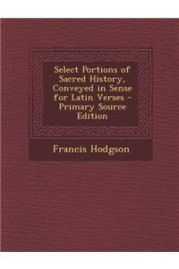 Select Portions of Sacred History, Conveyed in Sense for Latin Verses - Primary Source Edition