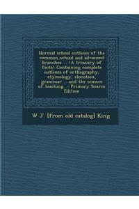 Normal School Outlines of the Common School and Advanced Branches ... Containing Complete Outlines of Orthography, Etymology, Elocution, Grammar ... and the Science of Teaching