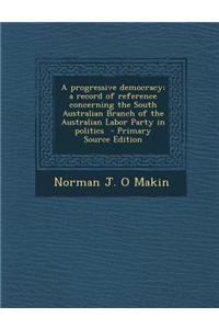 A Progressive Democracy; A Record of Reference Concerning the South Australian Branch of the Australian Labor Party in Politics