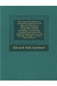 New Collection Methods: A Systematic Treatment of the Place of Collections in Marketing, Including Constructive Credits, Psychology of Collections, Procedures and System for Collection Departments, and the Principle of Resale