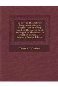 A Key to the Hebrew Scriptures; Being an Explanation of Every Word in the Sacred Text, Arranged in the Order in Which It Occurs .. - Primary Source Ed