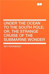 Under the Ocean to the South Pole; Or, the Strange Cruise of the Submarine Wonder