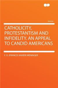 Catholicity, Protestantism and Infidelity. an Appeal to Candid Americans