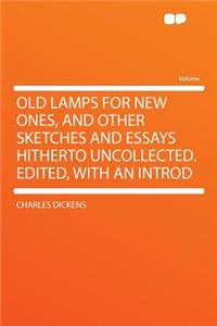 Old Lamps for New Ones, and Other Sketches and Essays Hitherto Uncollected. Edited, with an Introd