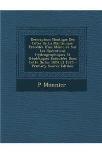 Description Nautique Des Cotes de La Martinique: Precedee D'Un Memoire Sur Les Operations Hydrographiques Et Geodesiques Executees Dans Cette Ile En 1824 Et 1825 - Primary Source Edition