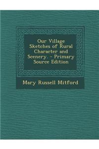 Our Village Sketches of Rural Character and Scenery. - Primary Source Edition