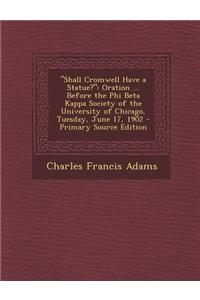 Shall Cromwell Have a Statue?: Oration ... Before the Phi Beta Kappa Society of the University of Chicago, Tuesday, June 17, 1902 - Primary Source Ed