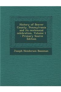 History of Beaver County, Pennsylvania and Its Centennial Celebration, Volume 1 - Primary Source Edition