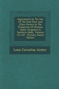 Experiments in the Size of the Seed Piece and Other Factors in the Production of Potatoes Under Irrigation in Southern Idaho, Volumes 114-145