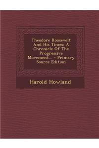 Theodore Roosevelt and His Times: A Chronicle of the Progressive Movement... - Primary Source Edition