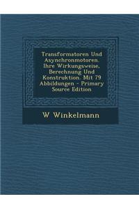 Transformatoren Und Asynchronmotoren. Ihre Wirkungsweise, Berechnung Und Konstruktion. Mit 79 Abbildungen - Primary Source Edition