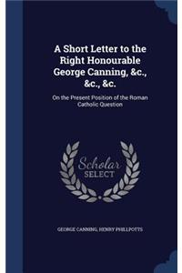 A Short Letter to the Right Honourable George Canning, &c., &c., &c.
