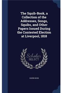Squib-Book, a Collection of the Addresses, Songs, Squibs, and Other Papers Issued During the Contested Election at Liverpool, 1818