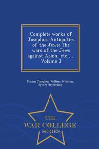 Complete Works of Josephus. Antiquities of the Jews; The Wars of the Jews Against Apion, Etc., .. Volume 3 - War College Series