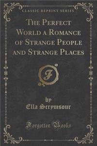 The Perfect World a Romance of Strange People and Strange Places (Classic Reprint)