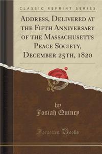 Address, Delivered at the Fifth Anniversary of the Massachusetts Peace Society, December 25th, 1820 (Classic Reprint)