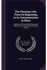 The Christian Life, From its Beginning, to its Consummation in Glory
