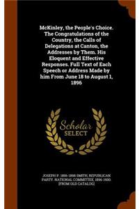 McKinley, the People's Choice. the Congratulations of the Country, the Calls of Delegations at Canton, the Addresses by Them. His Eloquent and Effective Responses. Full Text of Each Speech or Address Made by Him from June 18 to August 1, 1896