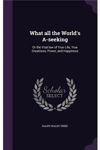 What all the World's A-seeking: Or the Vital law of True Life, True Greatness, Power, and Happiness