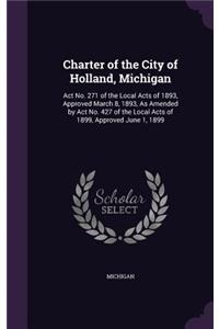 Charter of the City of Holland, Michigan: ACT No. 271 of the Local Acts of 1893, Approved March 8, 1893, as Amended by ACT No. 427 of the Local Acts of 1899, Approved June 1, 1899