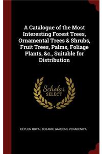 A Catalogue of the Most Interesting Forest Trees, Ornamental Trees & Shrubs, Fruit Trees, Palms, Foliage Plants, &c., Suitable for Distribution