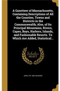 A Gazetteer of Massachusetts, Containing Descriptions of All the Counties, Towns and Districts in the Commonwealth; Also, of Its Principal Mountains, Rivers, Capes, Bays, Harbors, Islands, and Fashionable Resorts. to Which Are Added, Statistical...