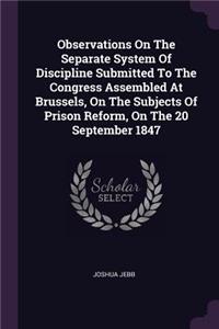 Observations On The Separate System Of Discipline Submitted To The Congress Assembled At Brussels, On The Subjects Of Prison Reform, On The 20 September 1847