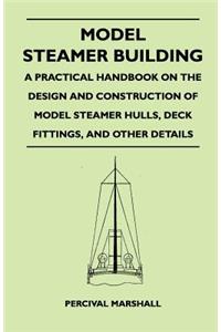 Model Steamer Building - A Practical Handbook on the Design and Construction of Model Steamer Hulls, Deck Fittings, and Other Details