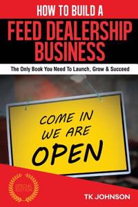 How to Build a Feed Dealership Business (Special Edition): The Only Book You Need to Launch, Grow & Succeed