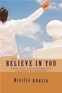 Believe in You: Believing in Yourself Eradicates Fear, Doubt & Limitations
