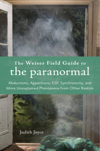 Weiser Field Guide to the Paranormal: Abductions, Apparitions, Esp, Synchornicity, and More Unexplained Phenomena from Other Realms