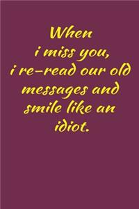 When i miss you, i re-read our old messages and smile like an idiot.