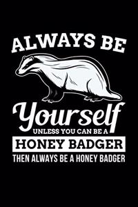 Always Be Yourself Unless You Can Be A Honey Badger Then Always Be A Honey Badger